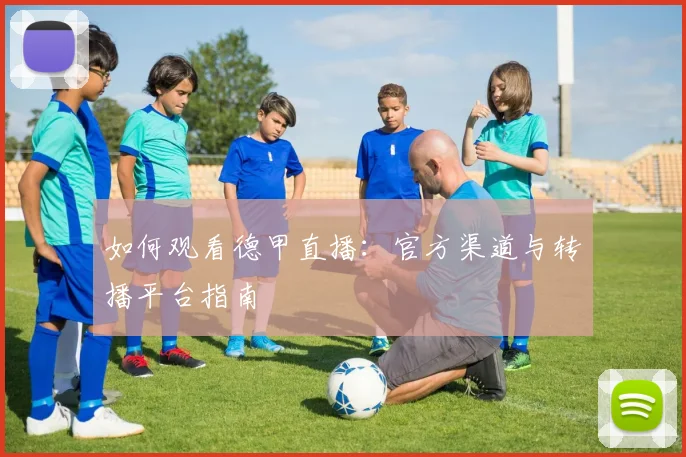 如何观看德甲直播：官方渠道与转播平台指南