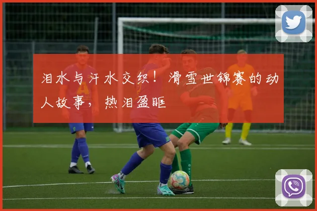 泪水与汗水交织！滑雪世锦赛的动人故事，热泪盈眶