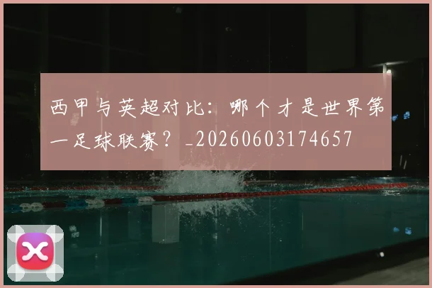 西甲与英超对比：哪个才是世界第一足球联赛？_20260603174657