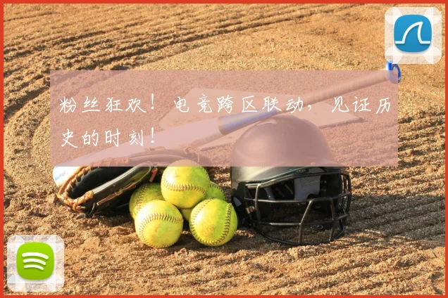 粉丝狂欢！电竞跨区联动，见证历史的时刻！