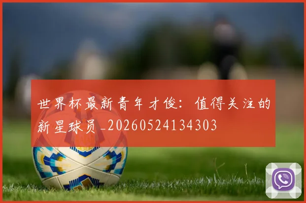 世界杯最新青年才俊:值得关注的新星球员_20260524134303