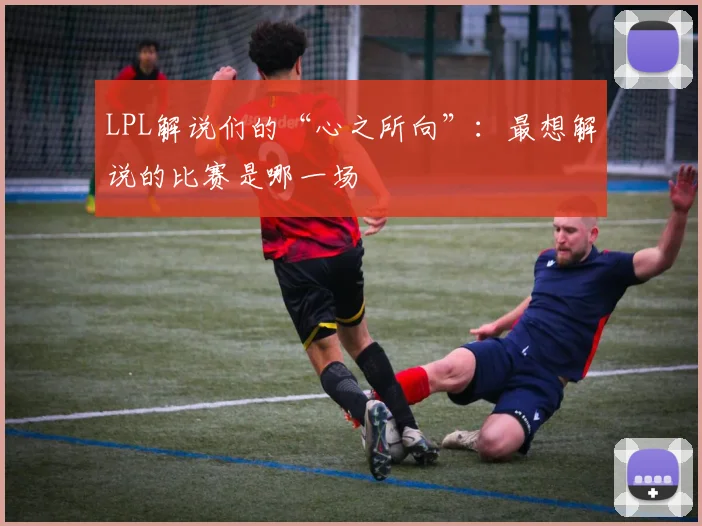 LPL解说们的“心之所向”：最想解说的比赛是哪一场