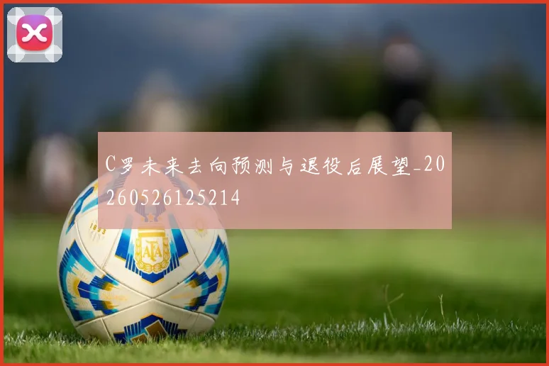 C罗未来去向预测与退役后展望_20260526125214