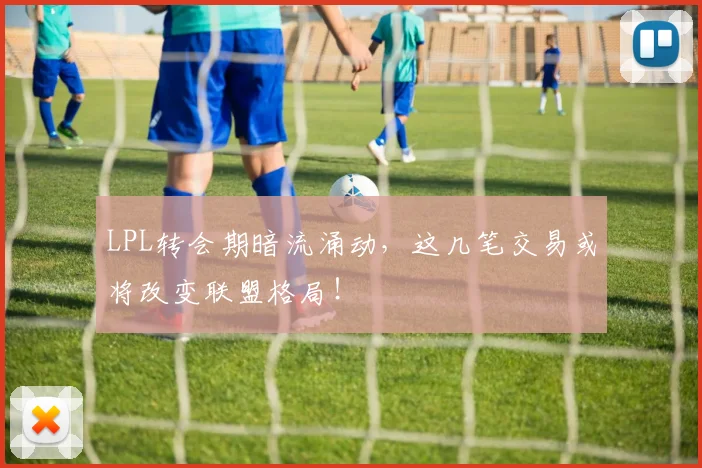 LPL转会期暗流涌动，这几笔交易或将改变联盟格局！