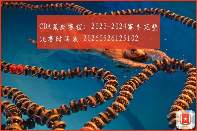 CBA最新赛程:2023-2024赛季完整比赛时间表_20260526125102