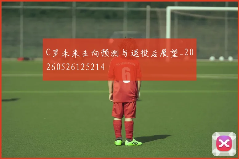 C罗未来去向预测与退役后展望_20260526125214