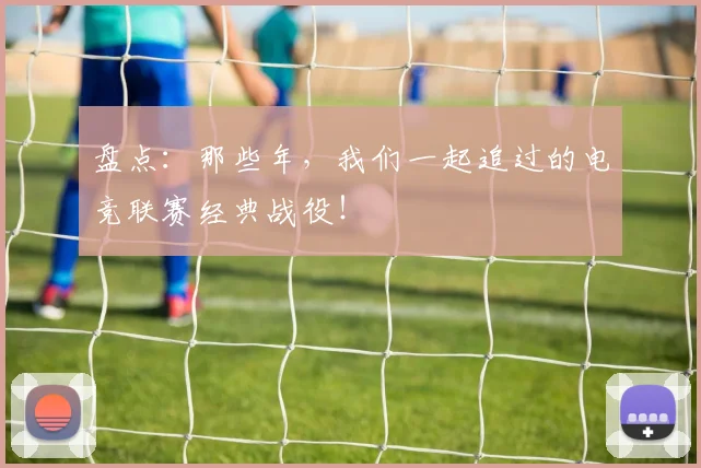 盘点：那些年，我们一起追过的电竞联赛经典战役！
