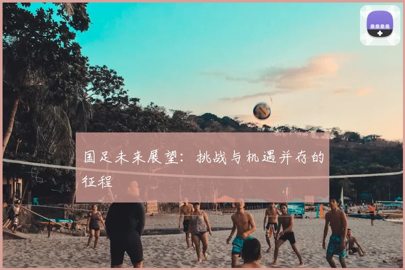 国足未来展望：挑战与机遇并存的征程