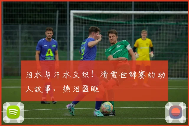 泪水与汗水交织！滑雪世锦赛的动人故事，热泪盈眶