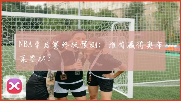 NBA季后赛终极预测：谁将赢得奥布莱恩杯？