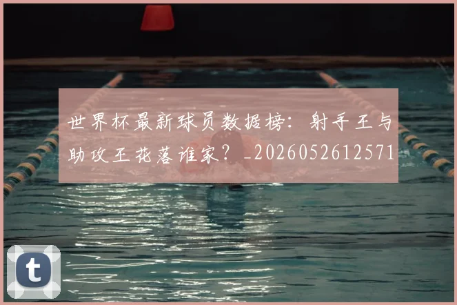世界杯最新球员数据榜:射手王与助攻王花落谁家?_20260526125718