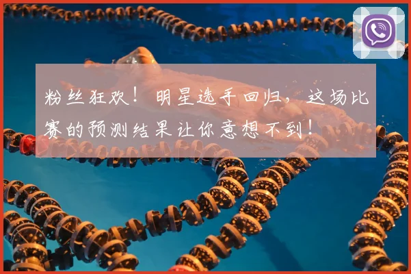 粉丝狂欢！明星选手回归，这场比赛的预测结果让你意想不到！