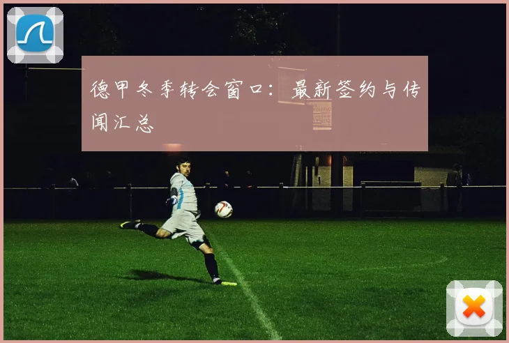 德甲冬季转会窗口：最新签约与传闻汇总