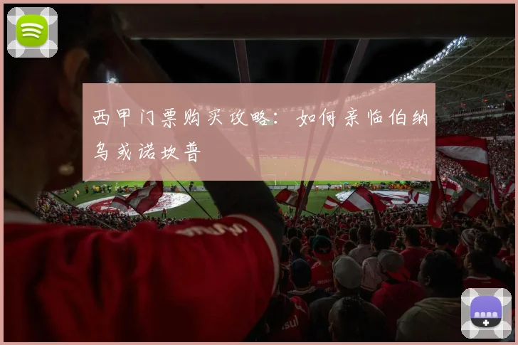 西甲门票购买攻略:如何亲临伯纳乌或诺坎普