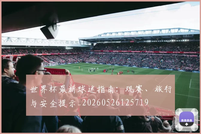 世界杯最新球迷指南：观赛、旅行与安全提示_20260526125719