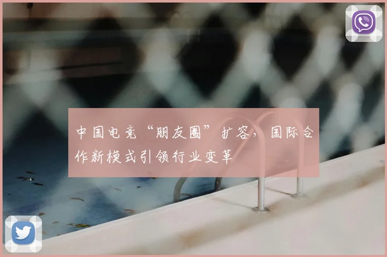 中国电竞“朋友圈”扩容，国际合作新模式引领行业变革