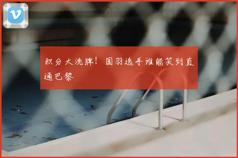 积分大洗牌！国羽选手谁能笑到直通巴黎
