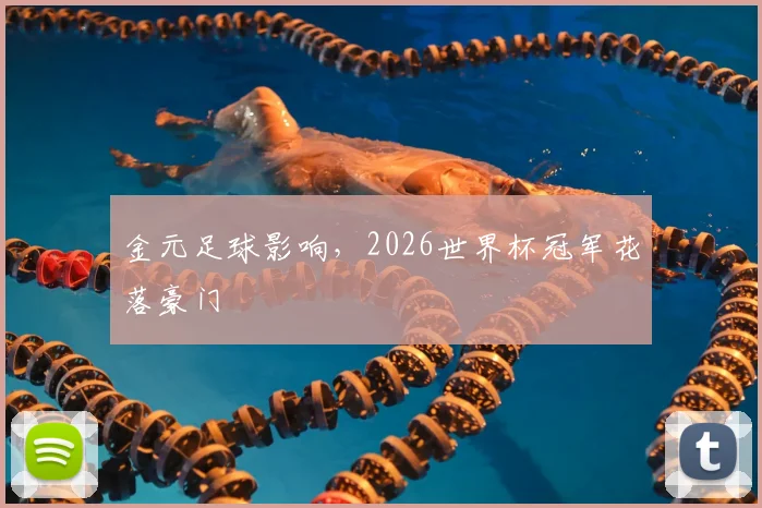 金元足球影响，2026世界杯冠军花落豪门