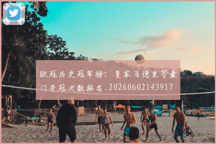 欧冠历史冠军榜：皇家马德里等豪门夺冠次数排名_20260602143917