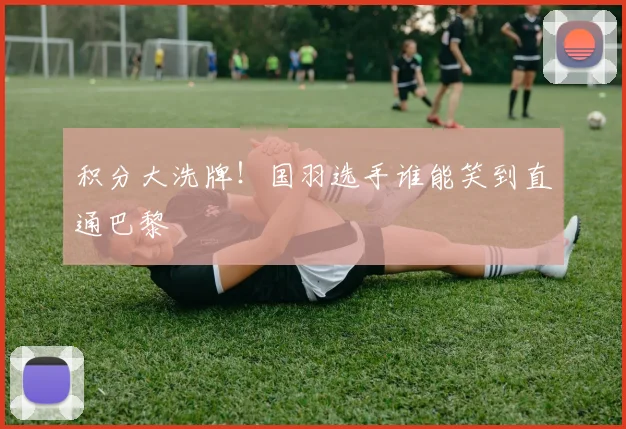 积分大洗牌！国羽选手谁能笑到直通巴黎