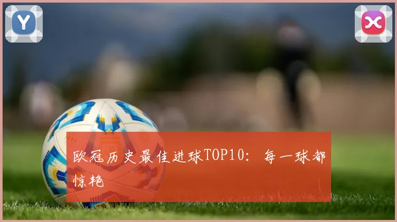 欧冠历史最佳进球TOP10：每一球都惊艳