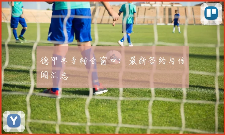 德甲冬季转会窗口:最新签约与传闻汇总
