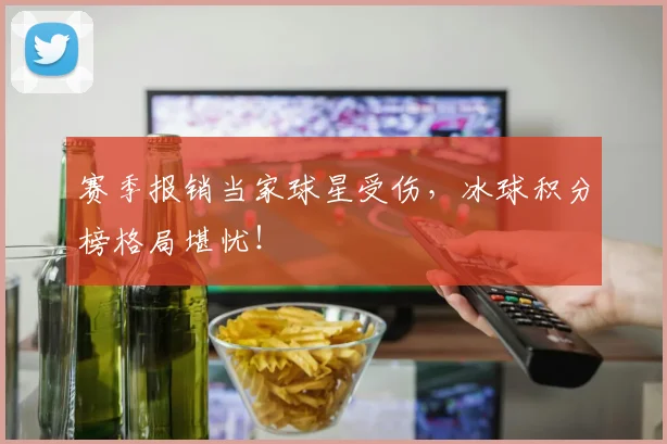 赛季报销当家球星受伤,冰球积分榜格局堪忧!