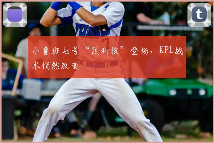 小鲁班七号“黑科技”登场，KPL战术悄然改变