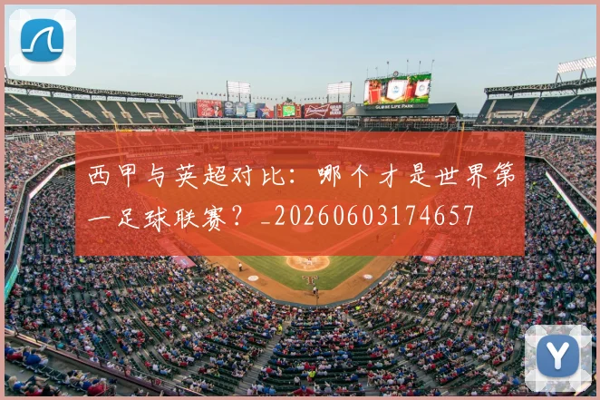 西甲与英超对比：哪个才是世界第一足球联赛？_20260603174657