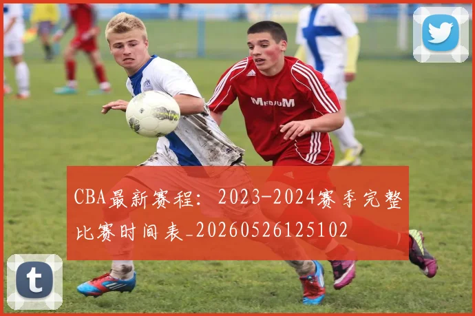 CBA最新赛程：2023-2024赛季完整比赛时间表_20260526125102