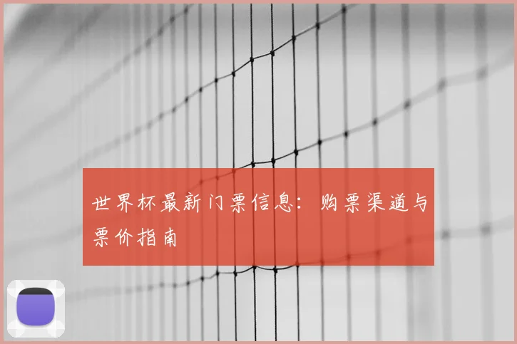 世界杯最新门票信息：购票渠道与票价指南