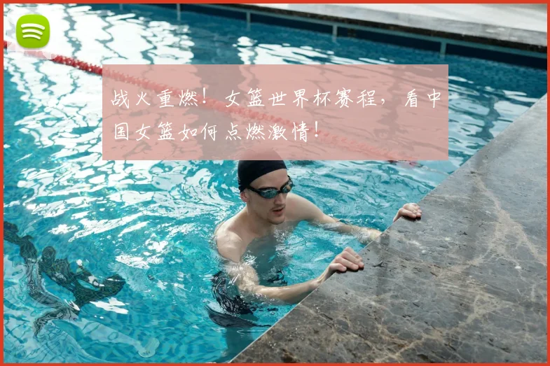 战火重燃！女篮世界杯赛程，看中国女篮如何点燃激情！