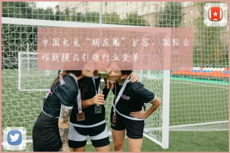 中国电竞“朋友圈”扩容，国际合作新模式引领行业变革