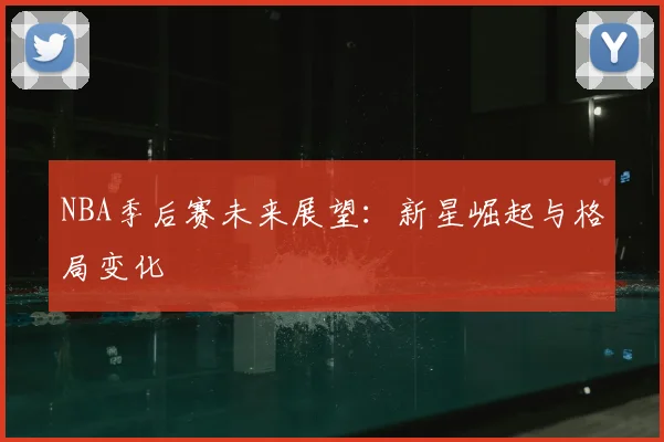 NBA季后赛未来展望:新星崛起与格局变化